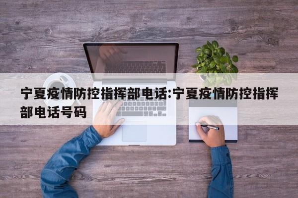 宁夏疫情防控指挥部电话:宁夏疫情防控指挥部电话号码
