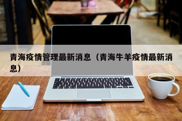 青海疫情管理最新消息(青海牛羊疫情最新消息)