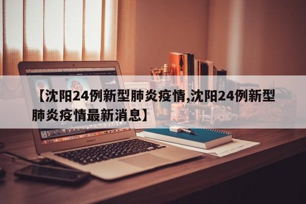 【沈阳24例新型肺炎疫情,沈阳24例新型肺炎疫情最新消息】