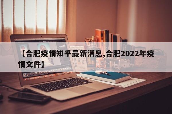 【合肥疫情知乎最新消息,合肥2022年疫情文件】