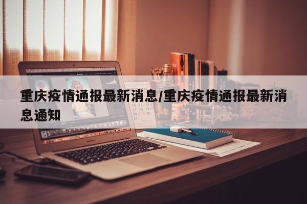 重庆疫情通报最新消息/重庆疫情通报最新消息通知