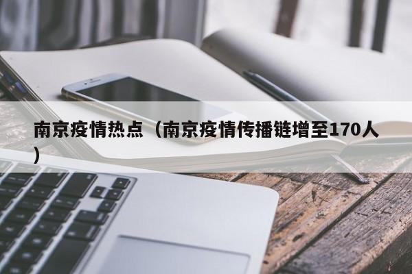 南京疫情热点(南京疫情传播链增至170人)
