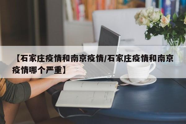 【石家庄疫情和南京疫情/石家庄疫情和南京疫情哪个严重】