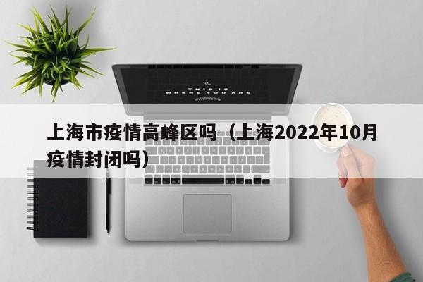 上海市疫情高峰区吗(上海2022年10月疫情封闭吗)