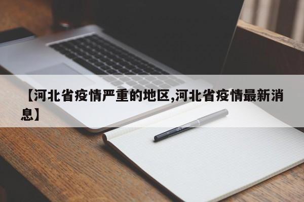 【河北省疫情严重的地区,河北省疫情最新消息】