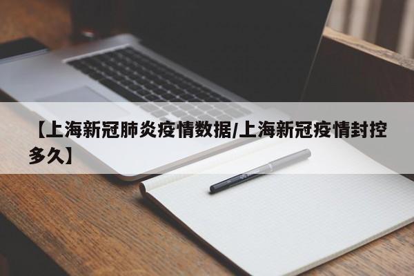 【上海新冠肺炎疫情数据/上海新冠疫情封控多久】