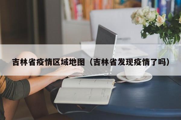 吉林省疫情区域地图(吉林省发现疫情了吗)