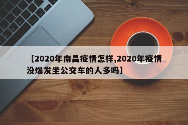 【2020年南昌疫情怎样,2020年疫情没爆发坐公交车的人多吗】