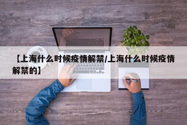 【上海什么时候疫情解禁/上海什么时候疫情解禁的】