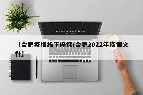 【合肥疫情线下停课/合肥2022年疫情文件】