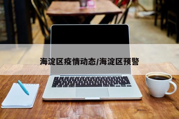 海淀区疫情动态/海淀区预警