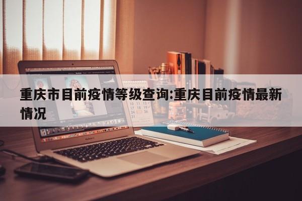 重庆市目前疫情等级查询:重庆目前疫情最新情况