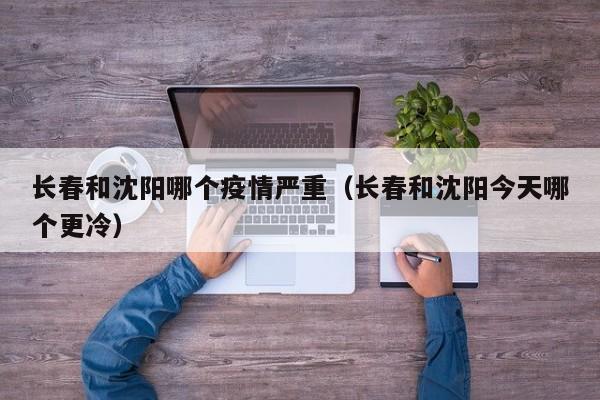 长春和沈阳哪个疫情严重(长春和沈阳今天哪个更冷)