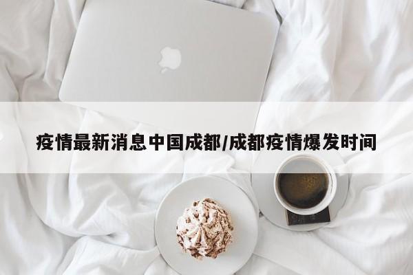 疫情最新消息中国成都/成都疫情爆发时间