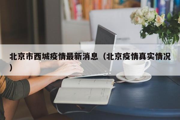 北京市西城疫情最新消息(北京疫情真实情况)
