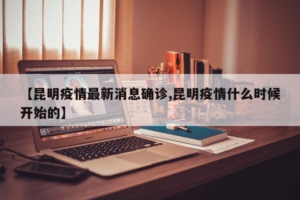 【昆明疫情最新消息确诊,昆明疫情什么时候开始的】