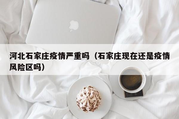 河北石家庄疫情严重吗(石家庄现在还是疫情风险区吗)