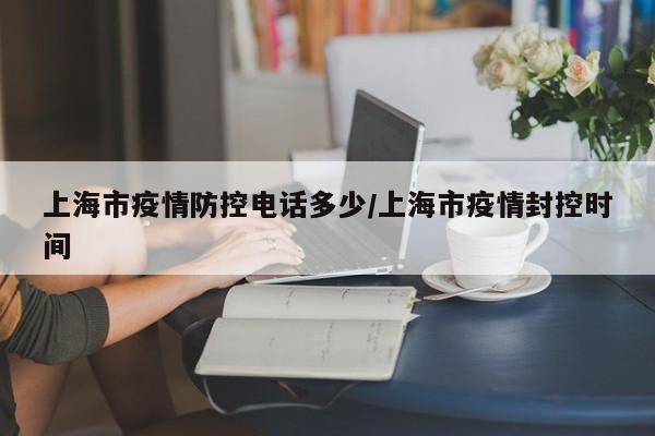上海市疫情防控电话多少/上海市疫情封控时间