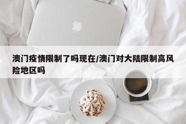 澳门疫情限制了吗现在/澳门对大陆限制高风险地区吗