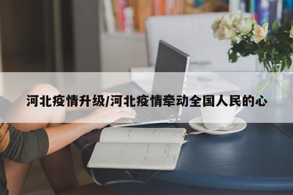 河北疫情升级/河北疫情牵动全国人民的心