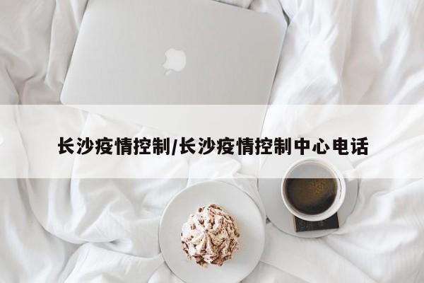 长沙疫情控制/长沙疫情控制中心电话