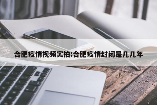 合肥疫情视频实拍:合肥疫情封闭是几几年