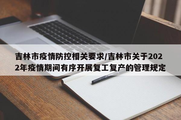 吉林市疫情防控相关要求/吉林市关于2022年疫情期间有序开展复工复产的管理规定