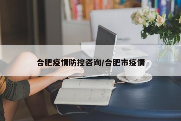 合肥疫情防控咨询/合肥市疫情