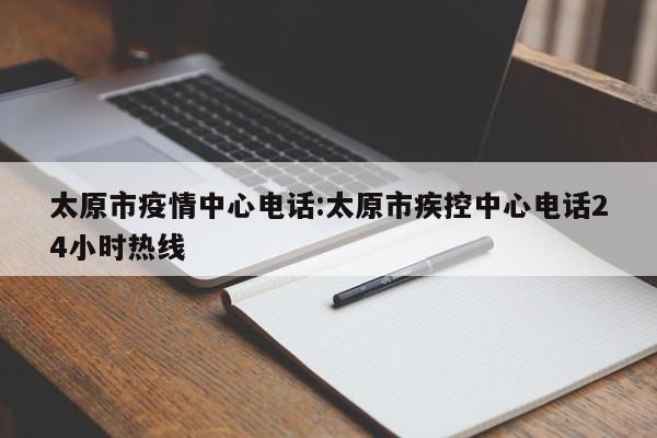 太原市疫情中心电话:太原市疾控中心电话24小时热线