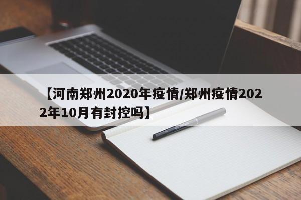 【河南郑州2020年疫情/郑州疫情2022年10月有封控吗】