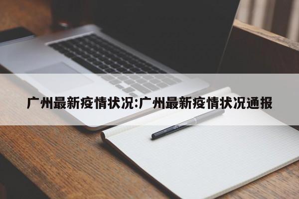 广州最新疫情状况:广州最新疫情状况通报