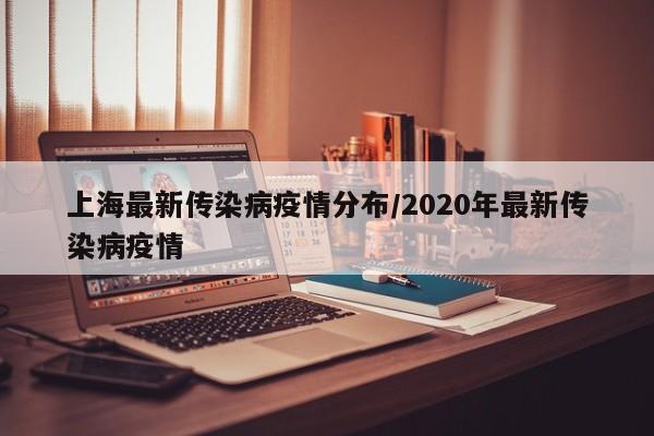 上海最新传染病疫情分布/2020年最新传染病疫情