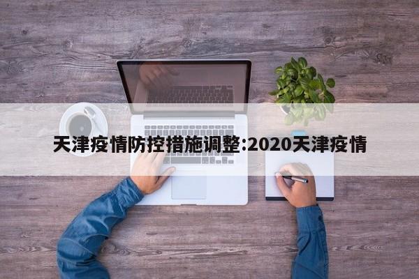 天津疫情防控措施调整:2020天津疫情