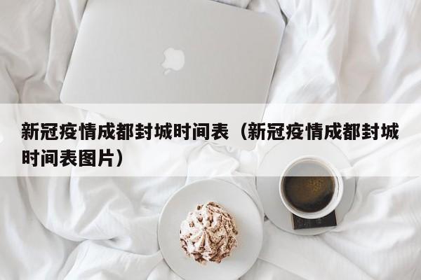 新冠疫情成都封城时间表(新冠疫情成都封城时间表图片)