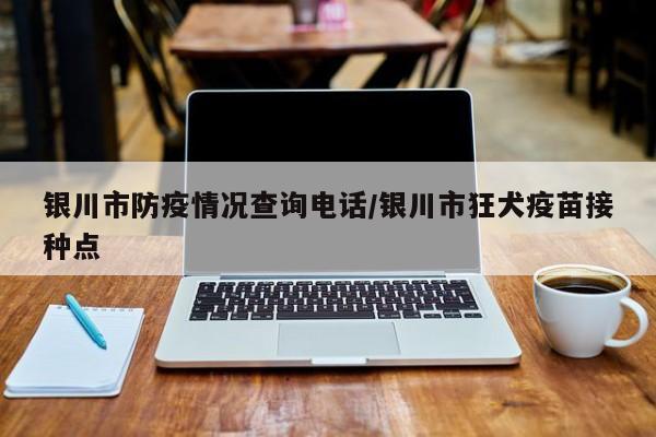 银川市防疫情况查询电话/银川市狂犬疫苗接种点