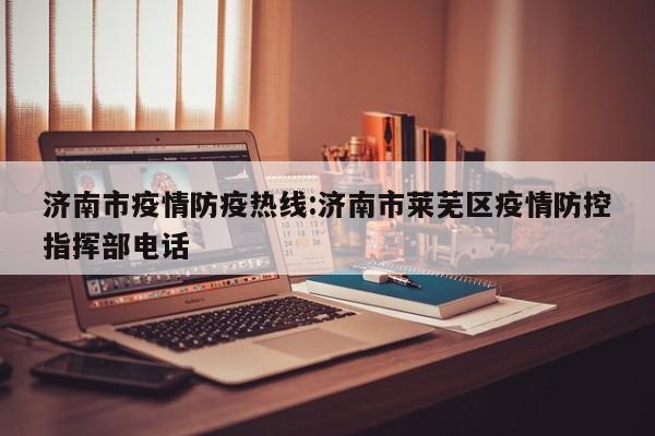 济南市疫情防疫热线:济南市莱芜区疫情防控指挥部电话