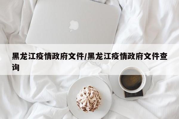黑龙江疫情政府文件/黑龙江疫情政府文件查询