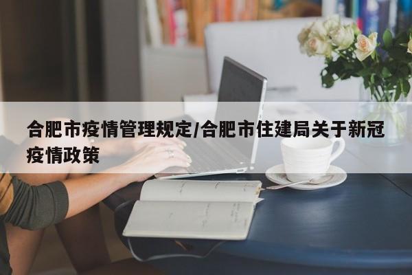 合肥市疫情管理规定/合肥市住建局关于新冠疫情政策