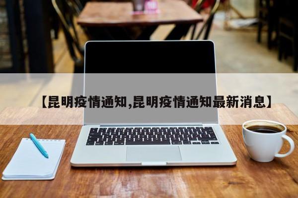 【昆明疫情通知,昆明疫情通知最新消息】