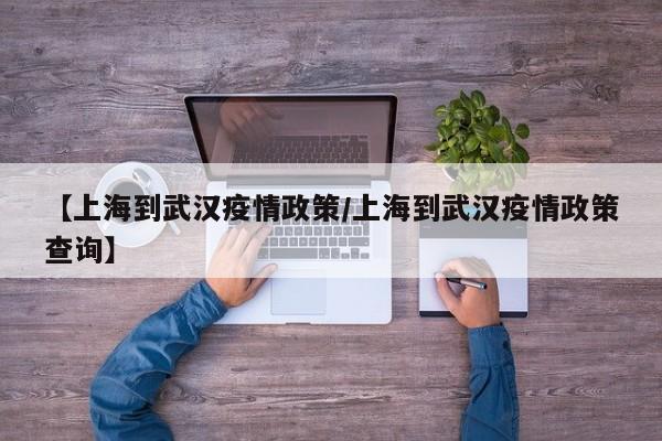 【上海到武汉疫情政策/上海到武汉疫情政策查询】