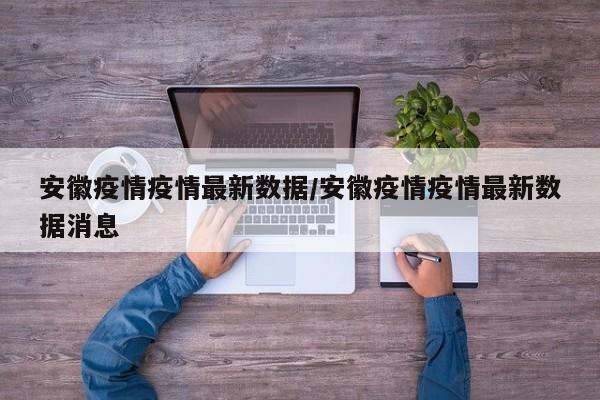 安徽疫情疫情最新数据/安徽疫情疫情最新数据消息