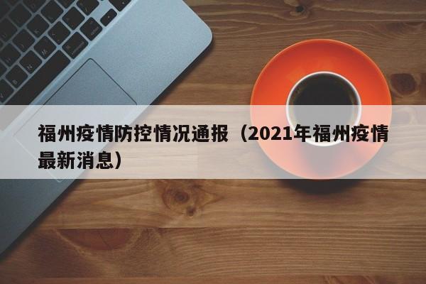 福州疫情防控情况通报(2021年福州疫情最新消息)