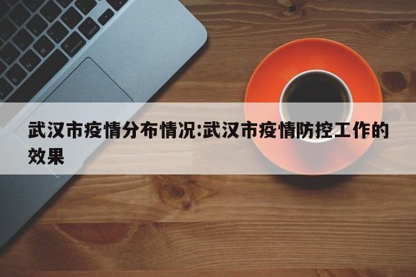 武汉市疫情分布情况:武汉市疫情防控工作的效果