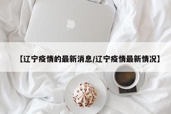【辽宁疫情的最新消息/辽宁疫情最新情况】
