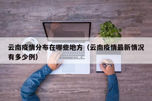 云南疫情分布在哪些地方(云南疫情最新情况有多少例)