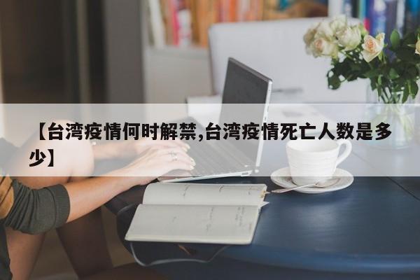 【台湾疫情何时解禁,台湾疫情死亡人数是多少】
