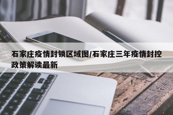 石家庄疫情封锁区域图/石家庄三年疫情封控政策解读最新