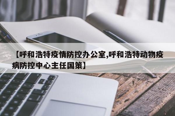 【呼和浩特疫情防控办公室,呼和浩特动物疫病防控中心主任国策】