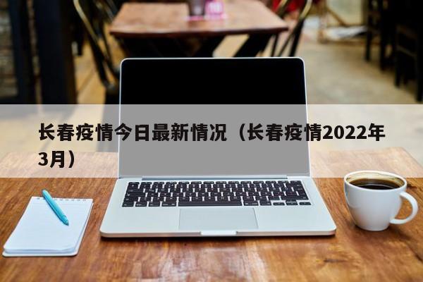长春疫情今日最新情况(长春疫情2022年3月)