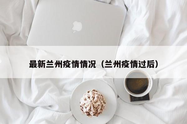 最新兰州疫情情况(兰州疫情过后)